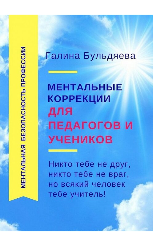 Обложка книги «Ментальные коррекции для педагогов и учеников. Никто тебе не друг, никто тебе не враг, но всякий человек тебе учитель» автора Галиной Бульдяевы. ISBN 9785449366504.