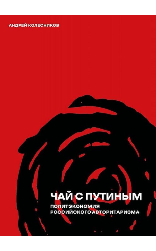 Обложка книги «Чай с Путиным. Политэкономия российского авторитаризма» автора Андрея Колесникова. ISBN 9785449654151.