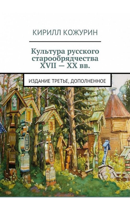 Обложка книги «Культура русского старообрядчества XVII – XX вв. Издание третье, дополненное» автора Кирилла Кожурина. ISBN 9785448542251.