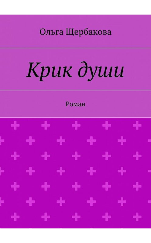 Обложка книги «Крик души. Роман» автора Ольги Щербаковы. ISBN 9785447499150.