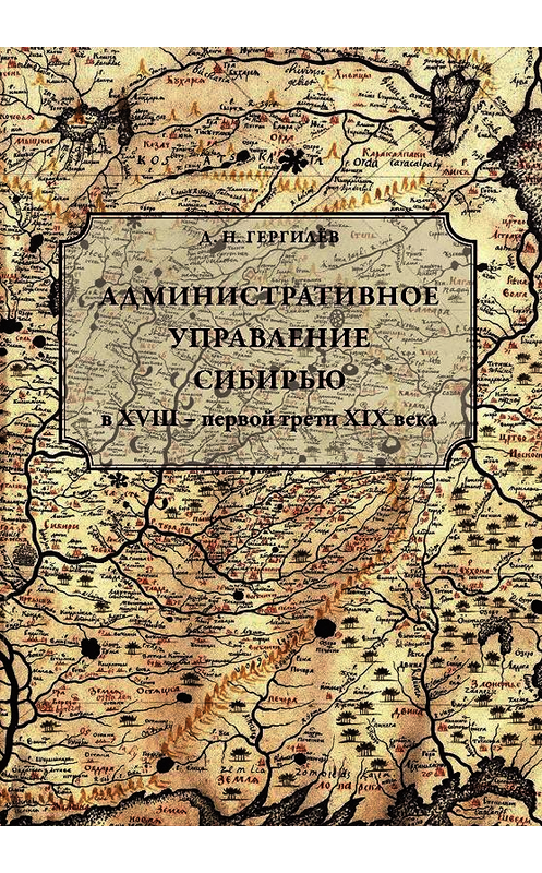 Обложка книги «Административное управление Сибирью в XVIII – первой трети XIX века» автора Дениса Гергилёва. ISBN 9785763836134.