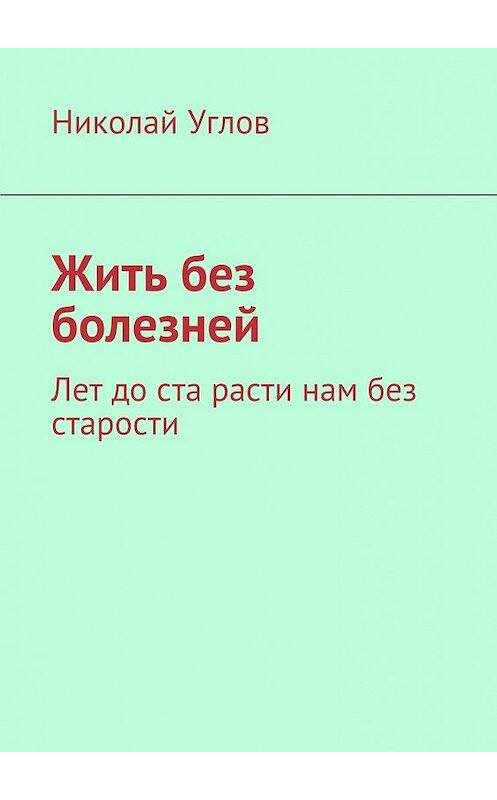 Обложка книги «Жить без болезней. Лет до ста расти нам без старости» автора Николая Углова. ISBN 9785448388248.