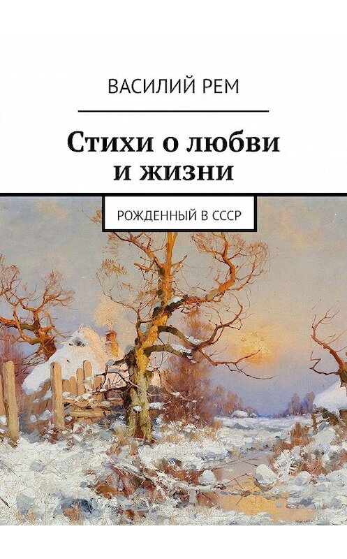 Обложка книги «Стихи о любви и жизни. Рожденный в СССР» автора Василия Рема. ISBN 9785447461560.