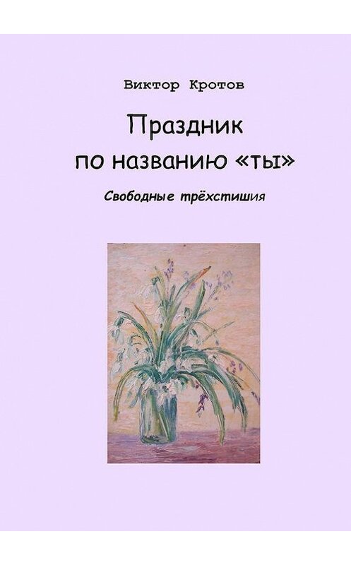 Обложка книги «Праздник по названию «ты». Свободные трёхстишия» автора Виктора Кротова. ISBN 9785448330049.