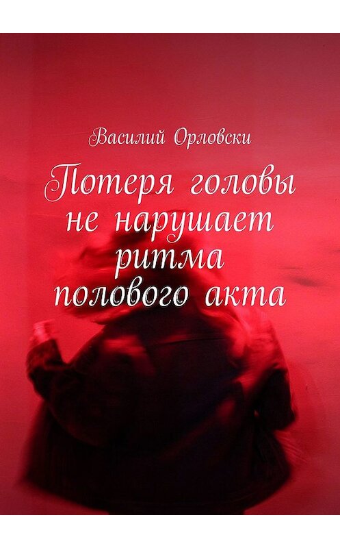 Обложка книги «Потеря головы не нарушает ритма полового акта» автора Василия Орловски. ISBN 9785449096845.
