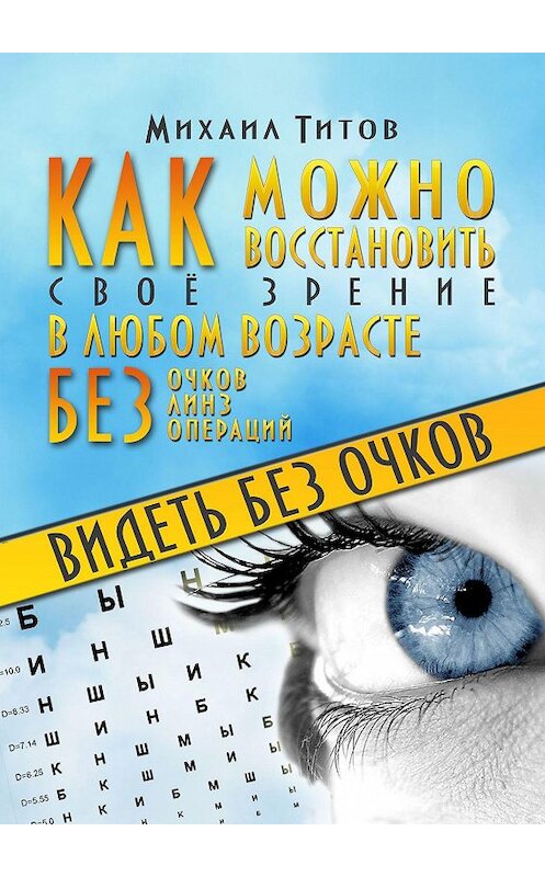 Обложка книги «Видеть без очков. Как можно восстановить своё зрение в любом возрасте без очков, линз и операций» автора Михаила Титова. ISBN 9785448579295.