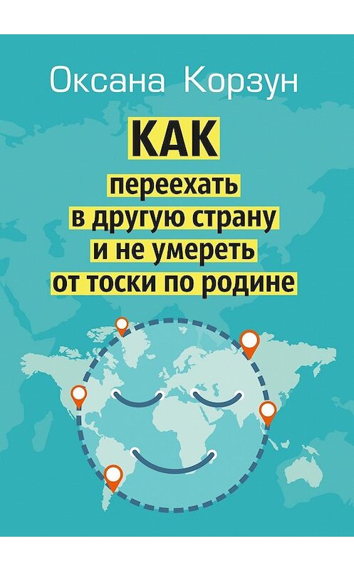 Обложка книги «Как переехать в другую страну и не умереть от тоски по родине» автора Оксаны Корзун. ISBN 9785448351808.