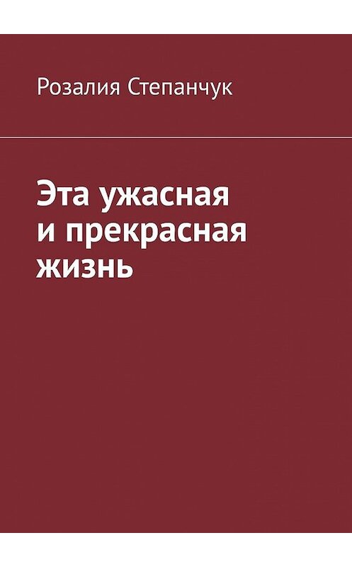 Обложка книги «Эта ужасная и прекрасная жизнь» автора Розалии Степанчука. ISBN 9785449619358.