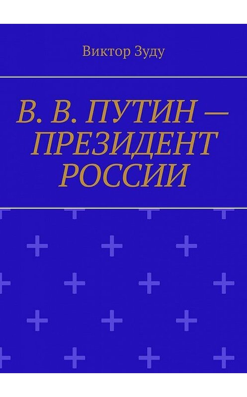 Обложка книги «В. В. Путин – Президент России. Народ и власть – вместе мы сила!» автора Виктор Зуду. ISBN 9785005130815.