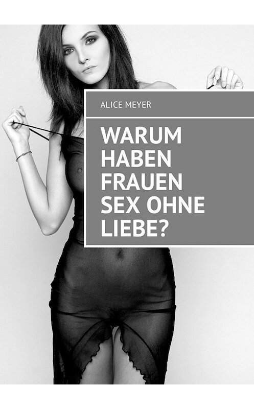 Обложка книги «Warum haben Frauen Sex ohne Liebe?» автора Alice Meyer. ISBN 9785449308986.