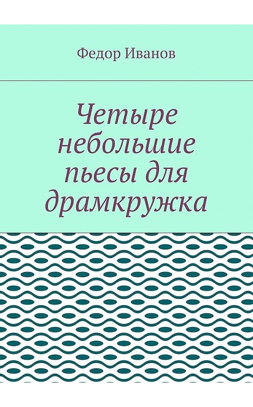 Обложка книги «Четыре небольшие пьесы для драмкружка» автора Федора Иванова. ISBN 9785448394034.