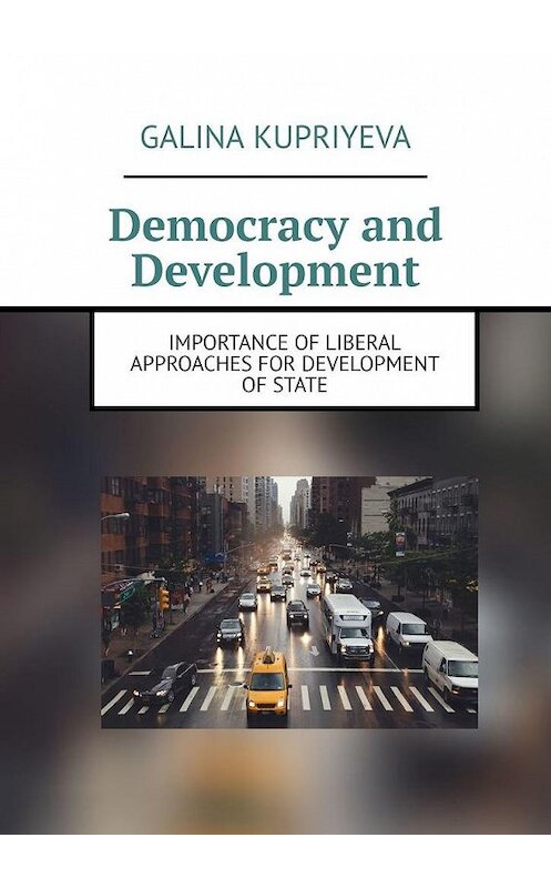 Обложка книги «Democracy and Development. Importance of liberal approaches for development of State» автора Galina Kupriyeva. ISBN 9785005127310.