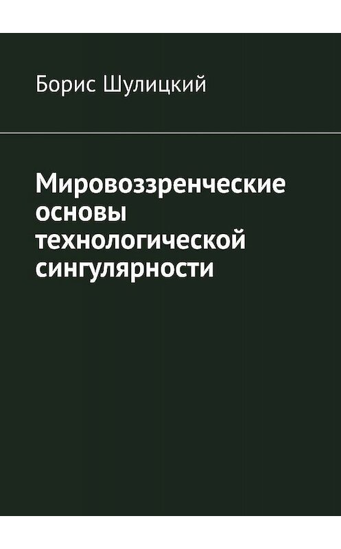 Обложка книги «Мировоззренческие основы технологической сингулярности» автора Бориса Шулицкия. ISBN 9785449375759.