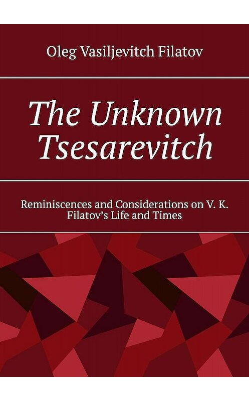 Обложка книги «The Unknown Tsesarevitch. Reminiscences and Considerations on V. K. Filatov’s Life and Times» автора Oleg Filatov. ISBN 9785449617170.