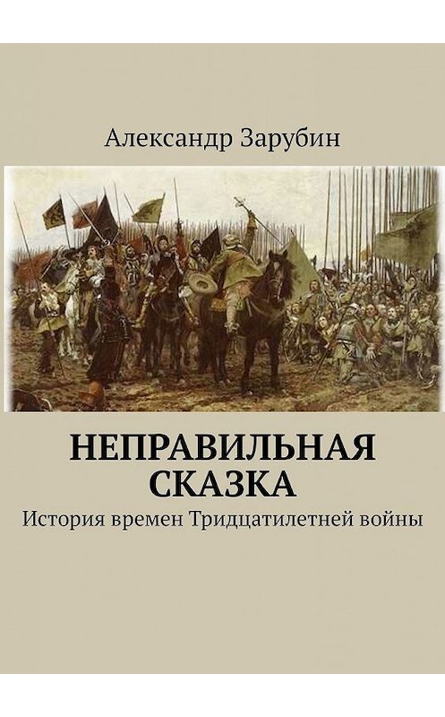 Обложка книги «Неправильная сказка. История времен Тридцатилетней войны» автора Александра Зарубина. ISBN 9785449343949.