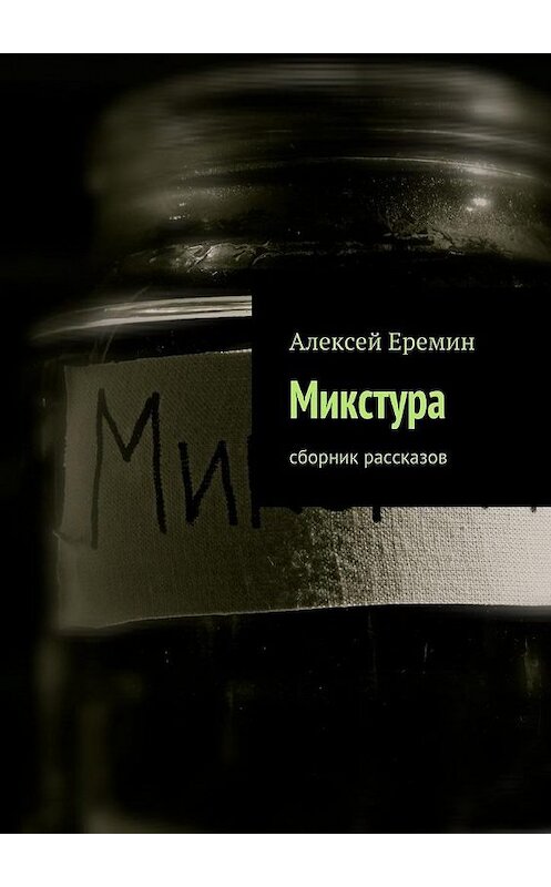 Обложка книги «Микстура. Сборник рассказов» автора Алексея Еремина. ISBN 9785447436230.