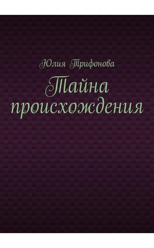 Обложка книги «Тайна происхождения» автора Юлии Трифонова. ISBN 9785447478919.