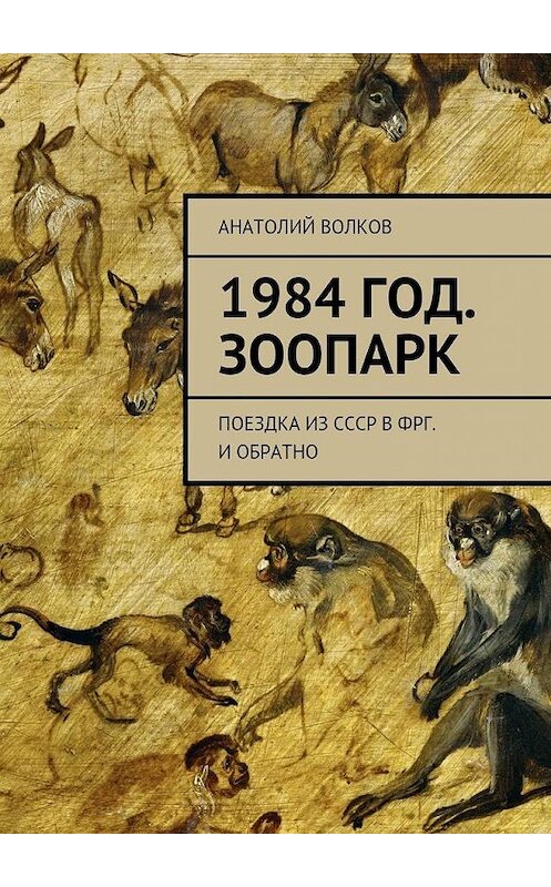 Обложка книги «1984 год. Зоопарк. Поездка из СССР в ФРГ. И обратно» автора Анатолого Волкова. ISBN 9785447476045.