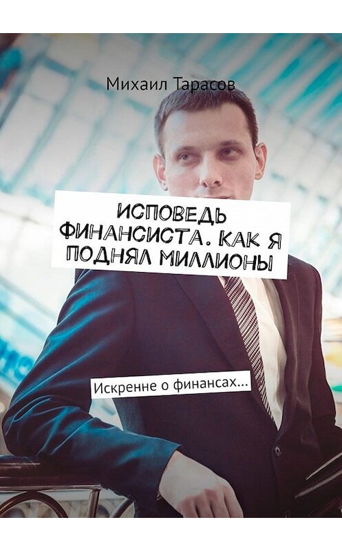 Обложка книги «Исповедь финансиста. Как я поднял миллионы. Искренне о финансах…» автора Михаила Тарасова. ISBN 9785449611710.