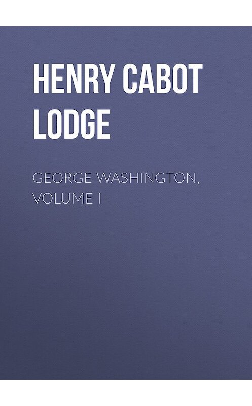 Обложка книги «George Washington, Volume I» автора Henry Cabot Lodge.