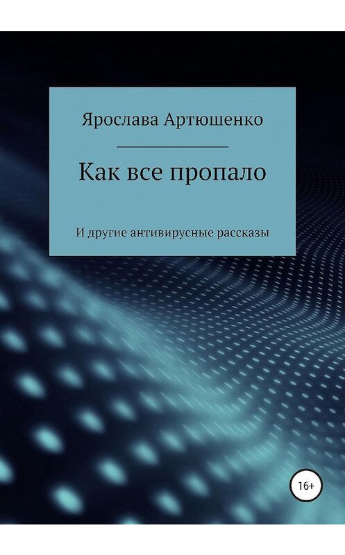 Обложка книги «Как все пропало (и другие антивирусные рассказы)» автора Ярославы Артюшенко издание 2020 года.