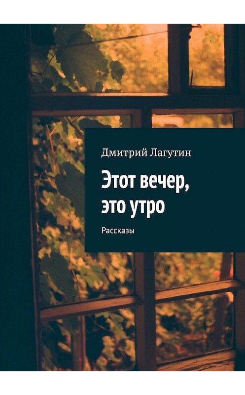 Обложка книги «Этот вечер, это утро. Рассказы» автора Дмитрия Лагутина. ISBN 9785449383730.