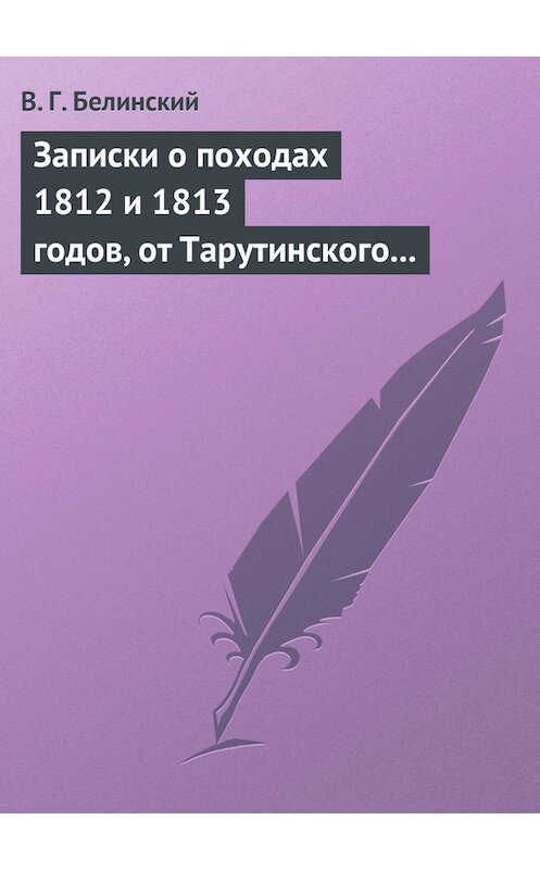 Обложка книги «Записки о походах 1812 и 1813 годов, от Тарутинского сражения до Кульмского боя» автора Виссариона Белинския.