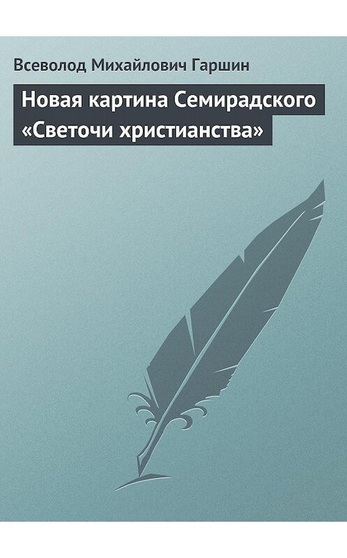 Обложка книги «Новая картина Семирадского «Светочи христианства»» автора Всеволода Гаршина издание 2008 года. ISBN 9785699273706.