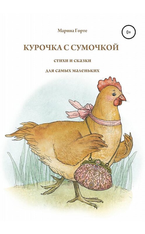 Обложка книги «Курочка с сумочкой. Стихи и сказки для самых маленьких» автора Мариной Горте издание 2020 года. ISBN 9785532079236.