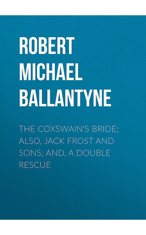 Обложка книги «The Coxswain's Bride; also, Jack Frost and Sons; and, A Double Rescue» автора Robert Michael Ballantyne.