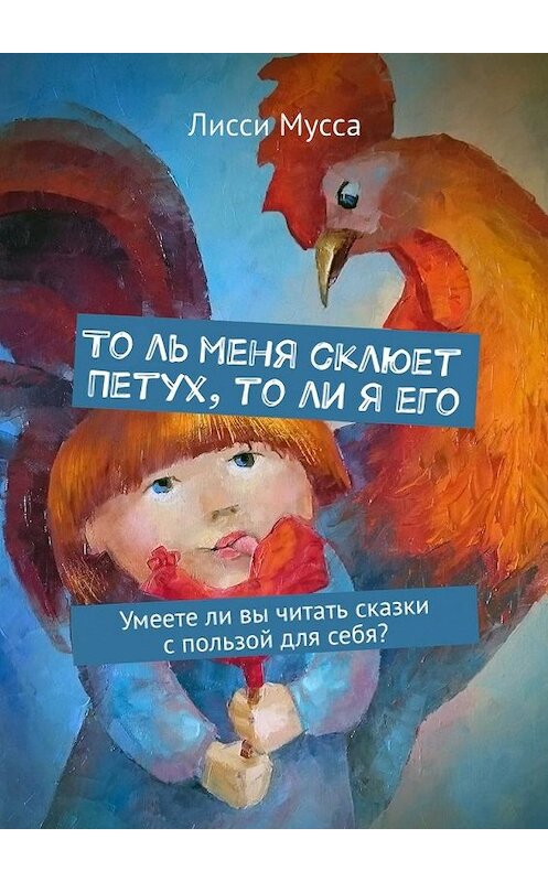 Обложка книги «То ль меня склюет Петух, то ли я его. Умеете ли вы читать сказки с пользой для себя?» автора Лисси Муссы. ISBN 9785448544354.