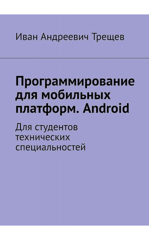 Обложка книги «Программирование для мобильных платформ. Android. Для студентов технических специальностей» автора Ивана Трещева. ISBN 9785449812971.