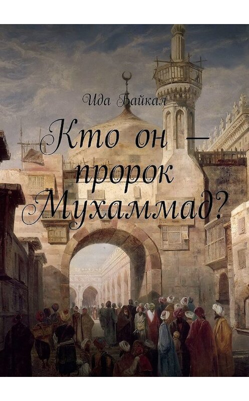 Обложка книги «Кто он – пророк Мухаммад?» автора Иды Байкала. ISBN 9785449311382.