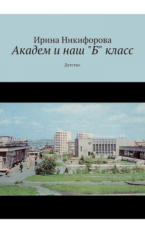 Обложка книги «Академ и наш «Б» класс. Детство» автора Ириной Никифоровы. ISBN 9785448307539.