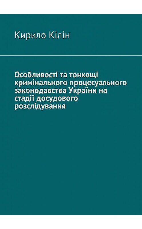 Обложка книги «Особливості та тонкощі кримінального процесуального законодавства України на стадії досудового розслідування» автора Кирило Кіліна. ISBN 9785449058263.