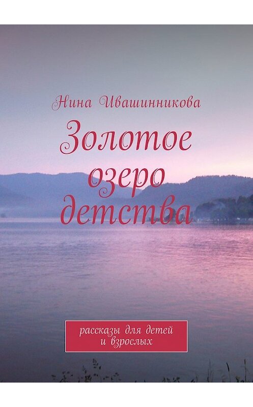 Обложка книги «Золотое озеро детства. Рассказы для детей и взрослых» автора Ниной Ивашинниковы. ISBN 9785448561962.