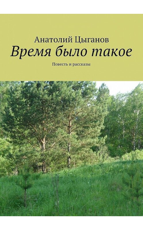 Обложка книги «Время было такое. Повесть и рассказы» автора Анатолия Цыганова. ISBN 9785448339622.