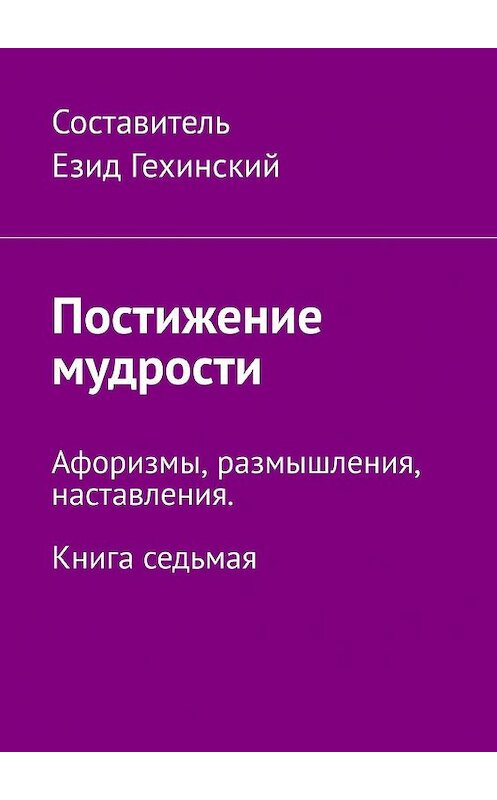 Обложка книги «Постижение мудрости. Афоризмы, размышления, наставления. Книга седьмая» автора Езида Гехинския. ISBN 9785449314765.