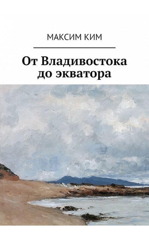 Обложка книги «От Владивостока до экватора» автора Максима Кима. ISBN 9785449370938.