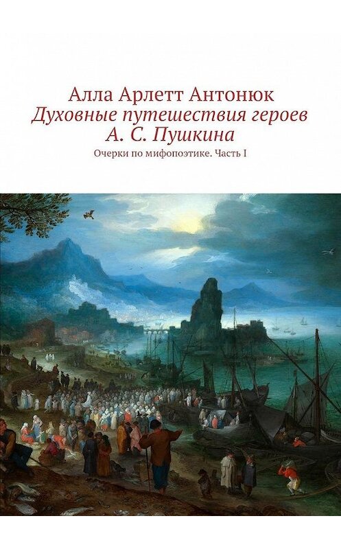 Обложка книги «Духовные путешествия героев А. С. Пушкина. Очерки по мифопоэтике. Часть I» автора Аллы Антонюка. ISBN 9785448355417.