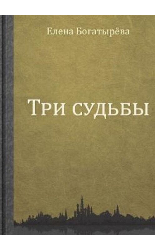 Обложка книги «Три судьбы» автора Елены Богатыревы. ISBN 9785448538124.