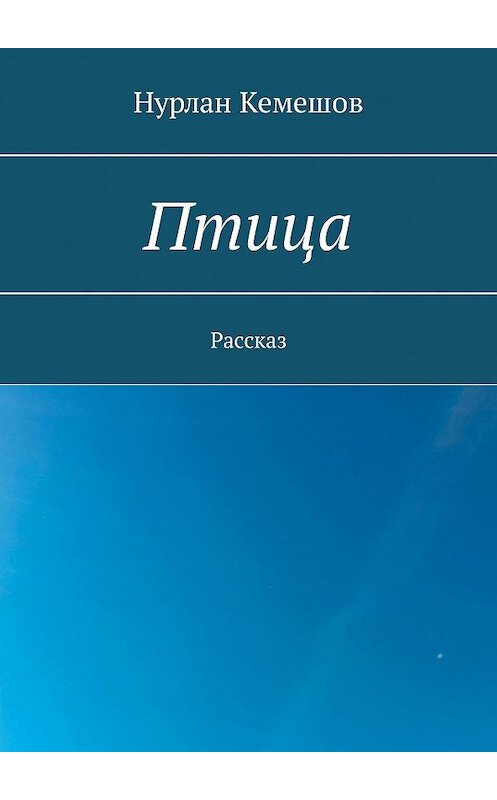 Обложка книги «Птица. Рассказ» автора Нурлана Кемешова. ISBN 9785448373190.