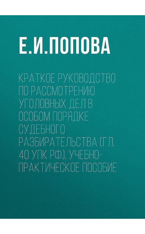 Обложка книги «Краткое руководство по рассмотрению уголовных дел в особом порядке судебного разбирательства (гл. 40 УПК РФ). Учебно-практическое пособие» автора Елены Поповы. ISBN 9785897842001.