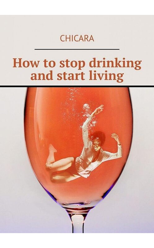 Обложка книги «How to stop drinking and start living» автора Chicara. ISBN 9785449886309.