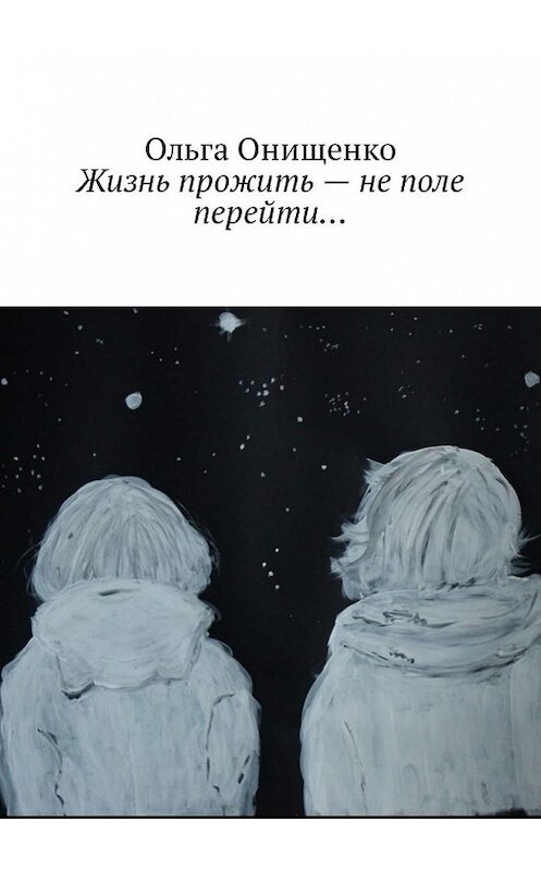 Обложка книги «Жизнь прожить – не поле перейти…» автора Ольги Онищенко. ISBN 9785449342560.