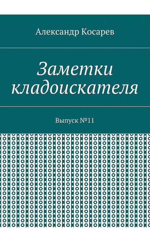 Обложка книги «Заметки кладоискателя. Выпуск №11» автора Александра Косарева. ISBN 9785448390104.