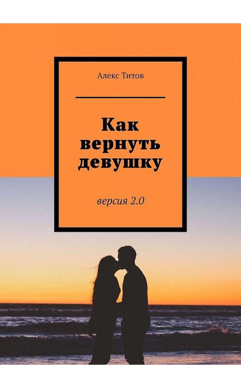 Обложка книги «Как вернуть девушку. Версия 2.0» автора Алекса Титова. ISBN 9785449801418.