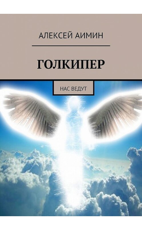 Обложка книги «Голкипер. Нас ведут» автора Алексея Аимина. ISBN 9785449348487.