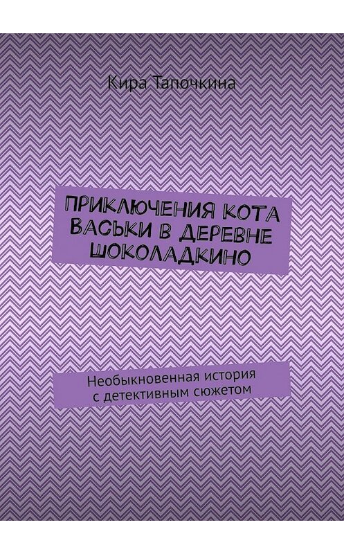 Обложка книги «Приключения кота Васьки в деревне Шоколадкино. Необыкновенная история с детективным сюжетом» автора Киры Тапочкины. ISBN 9785449363503.