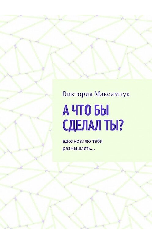 Обложка книги «А что бы сделал ты? Вдохновляю тебя размышлять…» автора Виктории Максимчука. ISBN 9785448393242.